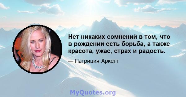 Нет никаких сомнений в том, что в рождении есть борьба, а также красота, ужас, страх и радость.