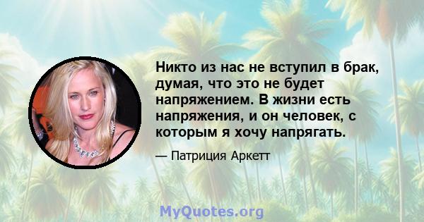 Никто из нас не вступил в брак, думая, что это не будет напряжением. В жизни есть напряжения, и он человек, с которым я хочу напрягать.