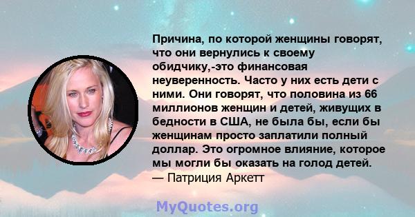 Причина, по которой женщины говорят, что они вернулись к своему обидчику,-это финансовая неуверенность. Часто у них есть дети с ними. Они говорят, что половина из 66 миллионов женщин и детей, живущих в бедности в США,