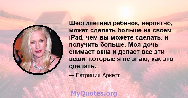 Шестилетний ребенок, вероятно, может сделать больше на своем iPad, чем вы можете сделать, и получить больше. Моя дочь снимает окна и делает все эти вещи, которые я не знаю, как это сделать.