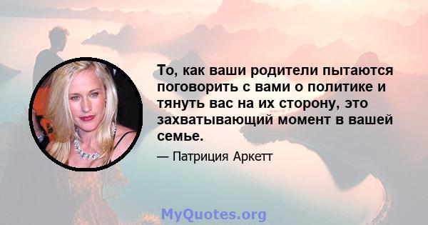 То, как ваши родители пытаются поговорить с вами о политике и тянуть вас на их сторону, это захватывающий момент в вашей семье.