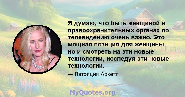 Я думаю, что быть женщиной в правоохранительных органах по телевидению очень важно. Это мощная позиция для женщины, но и смотреть на эти новые технологии, исследуя эти новые технологии.