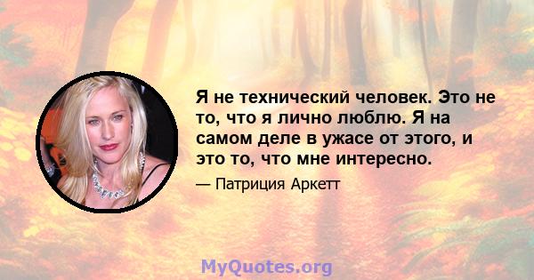 Я не технический человек. Это не то, что я лично люблю. Я на самом деле в ужасе от этого, и это то, что мне интересно.