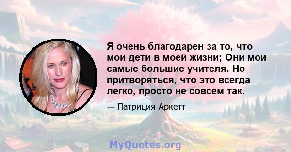 Я очень благодарен за то, что мои дети в моей жизни; Они мои самые большие учителя. Но притворяться, что это всегда легко, просто не совсем так.