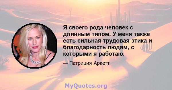 Я своего рода человек с длинным типом. У меня также есть сильная трудовая этика и благодарность людям, с которыми я работаю.