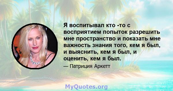 Я воспитывал кто -то с восприятием попыток разрешить мне пространство и показать мне важность знания того, кем я был, и выяснить, кем я был, и оценить, кем я был.