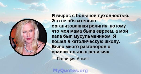 Я вырос с большой духовностью. Это не обязательно организованная религия, потому что моя мама была евреем, а мой папа был мусульманином. Я пошел в католическую школу. Было много разговоров о сравнительных религиях.