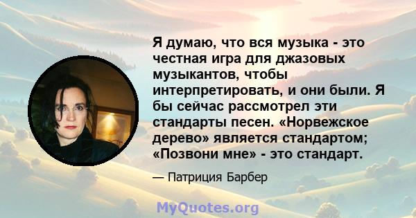 Я думаю, что вся музыка - это честная игра для джазовых музыкантов, чтобы интерпретировать, и они были. Я бы сейчас рассмотрел эти стандарты песен. «Норвежское дерево» является стандартом; «Позвони мне» - это стандарт.