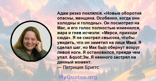 Адам резко поклялся. «Новые оборотня опасны, женщина. Особенно, когда они холодны и голодны». Он посмотрел на Mac, и его голос полностью изменился, жара и гнев исчезли: «Мерси, приходи сюда». Я не смотрел свысока, чтобы 