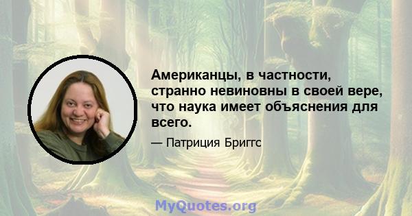 Американцы, в частности, странно невиновны в своей вере, что наука имеет объяснения для всего.