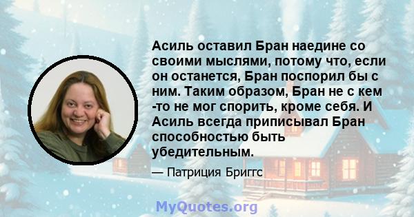 Асиль оставил Бран наедине со своими мыслями, потому что, если он останется, Бран поспорил бы с ним. Таким образом, Бран не с кем -то не мог спорить, кроме себя. И Асиль всегда приписывал Бран способностью быть