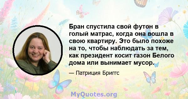 Бран спустила свой футон в голый матрас, когда она вошла в свою квартиру. Это было похоже на то, чтобы наблюдать за тем, как президент косит газон Белого дома или вынимает мусор.