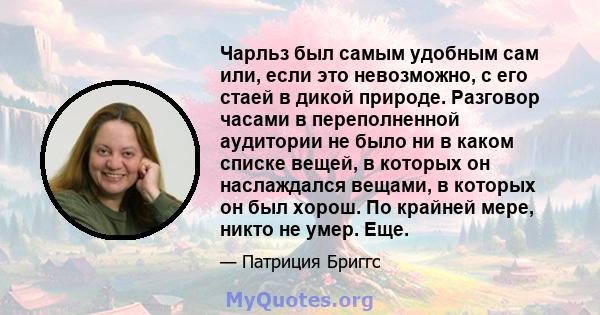 Чарльз был самым удобным сам или, если это невозможно, с его стаей в дикой природе. Разговор часами в переполненной аудитории не было ни в каком списке вещей, в которых он наслаждался вещами, в которых он был хорош. По