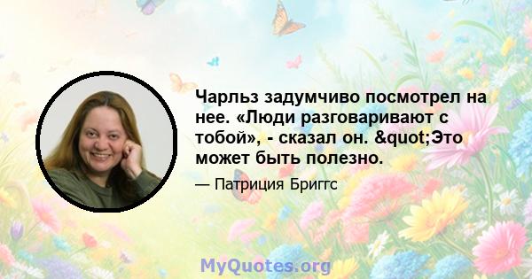 Чарльз задумчиво посмотрел на нее. «Люди разговаривают с тобой», - сказал он. "Это может быть полезно.