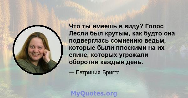 Что ты имеешь в виду? Голос Лесли был крутым, как будто она подверглась сомнению ведьм, которые были плоскими на их спине, которых угрожали оборотни каждый день.