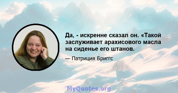 Да, - искренне сказал он. «Такой заслуживает арахисового масла на сиденье его штанов.