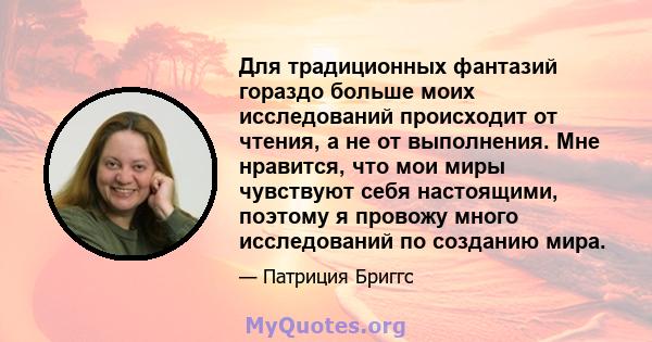 Для традиционных фантазий гораздо больше моих исследований происходит от чтения, а не от выполнения. Мне нравится, что мои миры чувствуют себя настоящими, поэтому я провожу много исследований по созданию мира.