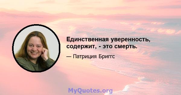 Единственная уверенность, содержит, - это смерть.