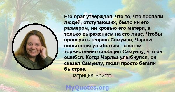 Его брат утверждал, что то, что послали людей, отступающих, было ни его размером, ни кровью его матери, а только выражением на его лице. Чтобы проверить теорию Самуила, Чарльз попытался улыбаться - а затем торжественно