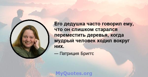 Его дедушка часто говорил ему, что он слишком старался переместить деревья, когда мудрый человек ходил вокруг них.