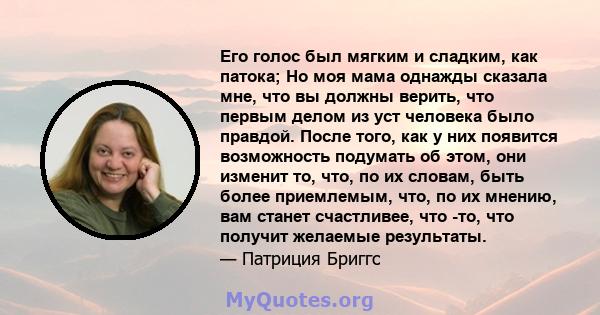 Его голос был мягким и сладким, как патока; Но моя мама однажды сказала мне, что вы должны верить, что первым делом из уст человека было правдой. После того, как у них появится возможность подумать об этом, они изменит