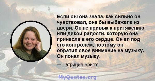 Если бы она знала, как сильно он чувствовал, она бы выбежала из двери. Он не привык к притяжению или дикой радости, которую она принесла в его сердце. Он ел под его контролем, поэтому он обратил свое внимание на музыку. 