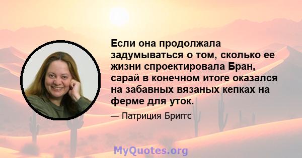 Если она продолжала задумываться о том, сколько ее жизни спроектировала Бран, сарай в конечном итоге оказался на забавных вязаных кепках на ферме для уток.