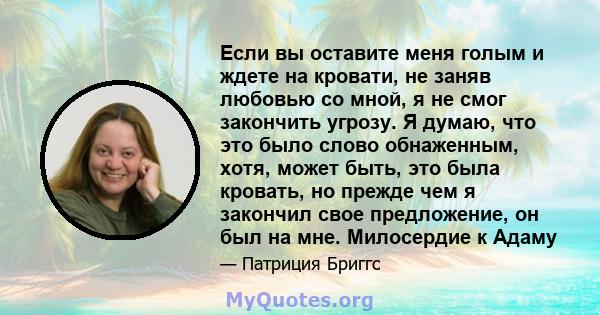 Если вы оставите меня голым и ждете на кровати, не заняв любовью со мной, я не смог закончить угрозу. Я думаю, что это было слово обнаженным, хотя, может быть, это была кровать, но прежде чем я закончил свое