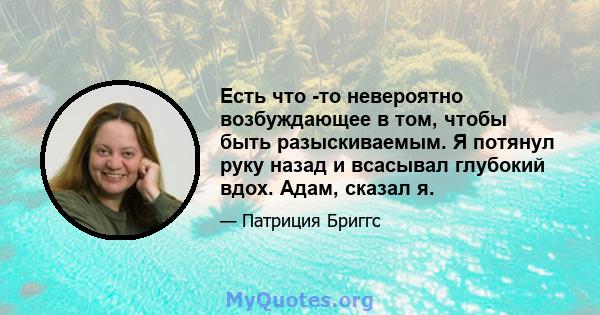 Есть что -то невероятно возбуждающее в том, чтобы быть разыскиваемым. Я потянул руку назад и всасывал глубокий вдох. Адам, сказал я.