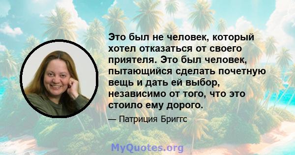 Это был не человек, который хотел отказаться от своего приятеля. Это был человек, пытающийся сделать почетную вещь и дать ей выбор, независимо от того, что это стоило ему дорого.