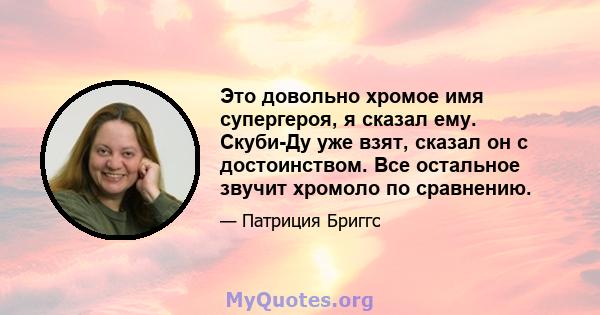 Это довольно хромое имя супергероя, я сказал ему. Скуби-Ду уже взят, сказал он с достоинством. Все остальное звучит хромоло по сравнению.