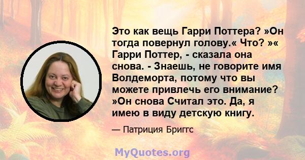 Это как вещь Гарри Поттера? »Он тогда повернул голову.« Что? »« Гарри Поттер, - сказала она снова. - Знаешь, не говорите имя Волдеморта, потому что вы можете привлечь его внимание? »Он снова Считал это. Да, я имею в