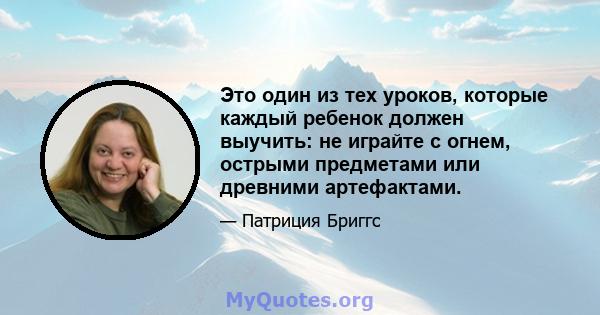 Это один из тех уроков, которые каждый ребенок должен выучить: не играйте с огнем, острыми предметами или древними артефактами.