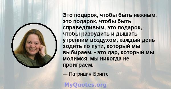 Это подарок, чтобы быть нежным, это подарок, чтобы быть справедливым, это подарок, чтобы разбудить и дышать утренним воздухом, каждый день ходить по пути, который мы выбираем, - это дар, который мы молимся, мы никогда