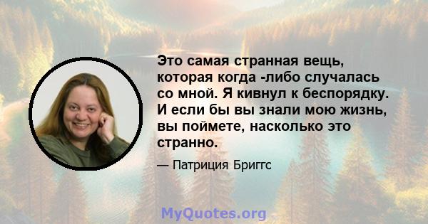 Это самая странная вещь, которая когда -либо случалась со мной. Я кивнул к беспорядку. И если бы вы знали мою жизнь, вы поймете, насколько это странно.