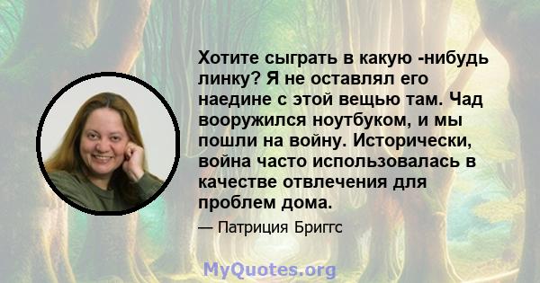 Хотите сыграть в какую -нибудь линку? Я не оставлял его наедине с этой вещью там. Чад вооружился ноутбуком, и мы пошли на войну. Исторически, война часто использовалась в качестве отвлечения для проблем дома.