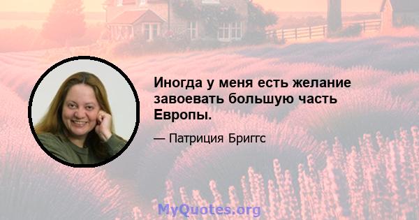 Иногда у меня есть желание завоевать большую часть Европы.