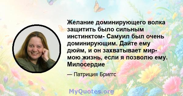 Желание доминирующего волка защитить было сильным инстинктом- Самуил был очень доминирующим. Дайте ему дюйм, и он захватывает мир- мою жизнь, если я позволю ему. Милосердие