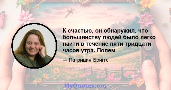 К счастью, он обнаружил, что большинству людей было легко найти в течение пяти тридцати часов утра. Полем