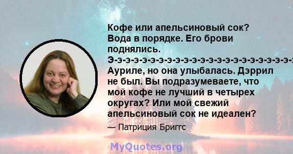 Кофе или апельсиновый сок? Вода в порядке. Его брови поднялись. Э-э-э-э-э-э-э-э-э-э-э-э-э-э-э-э-э-э-э-э-э-э-э-э-э-э-э-э-э-э-э-эж Ауриле, но она улыбалась. Дэррил не был. Вы подразумеваете, что мой кофе не лучший в