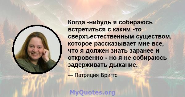 Когда -нибудь я собираюсь встретиться с каким -то сверхъестественным существом, которое рассказывает мне все, что я должен знать заранее и откровенно - но я не собираюсь задерживать дыхание.