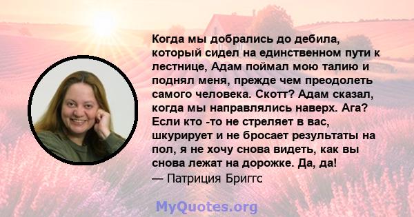 Когда мы добрались до дебила, который сидел на единственном пути к лестнице, Адам поймал мою талию и поднял меня, прежде чем преодолеть самого человека. Скотт? Адам сказал, когда мы направлялись наверх. Ага? Если кто