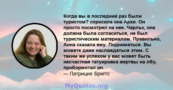 Когда вы в последний раз были туристом? спросила она Архи. Он просто посмотрел на нее. Чарльз, она должна была согласиться, не был туристическим материалом. Правильно, Анна сказала ему. Подниматься. Вы можете даже