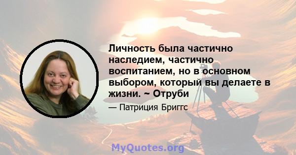 Личность была частично наследием, частично воспитанием, но в основном выбором, который вы делаете в жизни. ~ Отруби