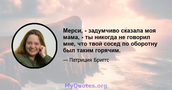 Мерси, - задумчиво сказала моя мама, - ты никогда не говорил мне, что твой сосед по оборотну был таким горячим.