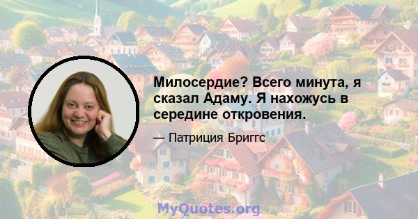 Милосердие? Всего минута, я сказал Адаму. Я нахожусь в середине откровения.