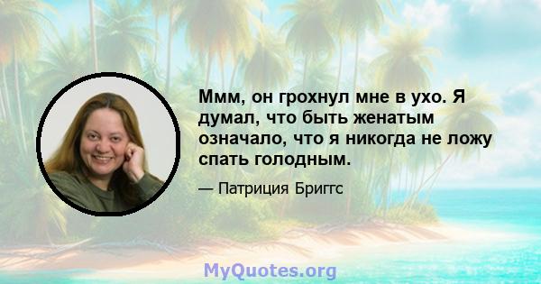 Ммм, он грохнул мне в ухо. Я думал, что быть женатым означало, что я никогда не ложу спать голодным.