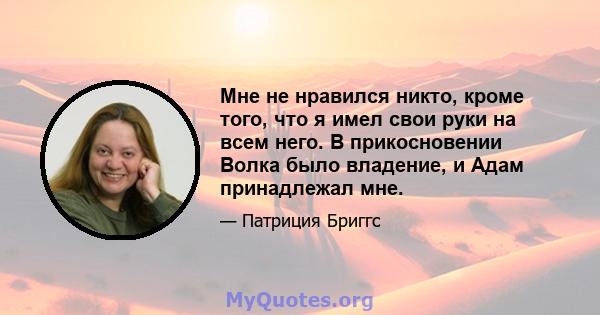 Мне не нравился никто, кроме того, что я имел свои руки на всем него. В прикосновении Волка было владение, и Адам принадлежал мне.