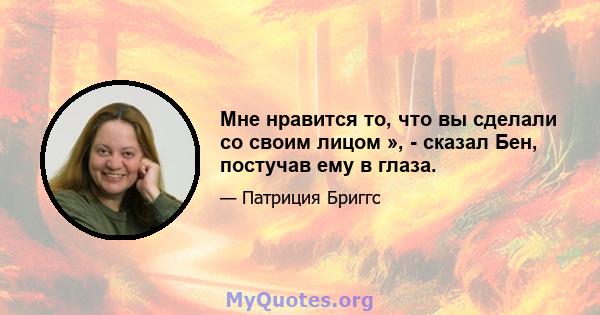 Мне нравится то, что вы сделали со своим лицом », - сказал Бен, постучав ему в глаза.