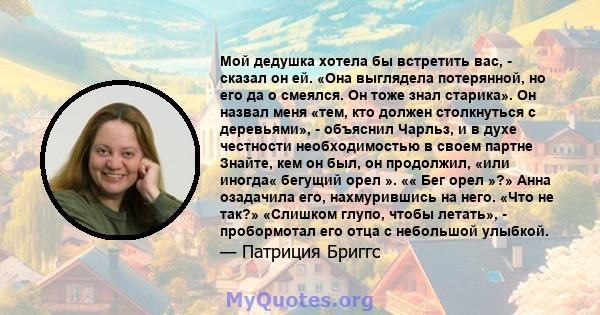 Мой дедушка хотела бы встретить вас, - сказал он ей. «Она выглядела потерянной, но его да о смеялся. Он тоже знал старика». Он назвал меня «тем, кто должен столкнуться с деревьями», - объяснил Чарльз, и в духе честности 